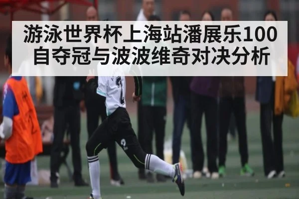 游泳世界杯上海站潘展乐100自夺冠与波波维奇对决分析 - NG28