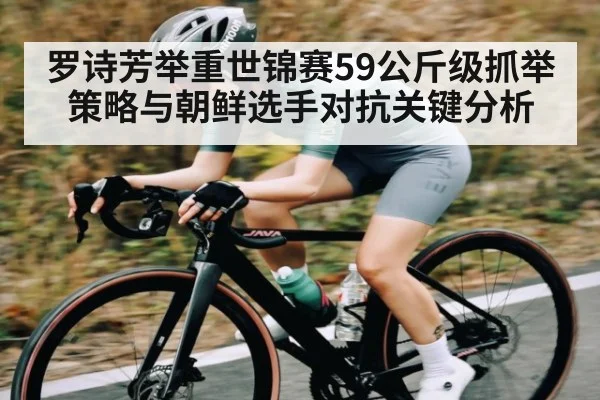 罗诗芳举重世锦赛59公斤级抓举策略与朝鲜选手对抗关键分析 - NG28